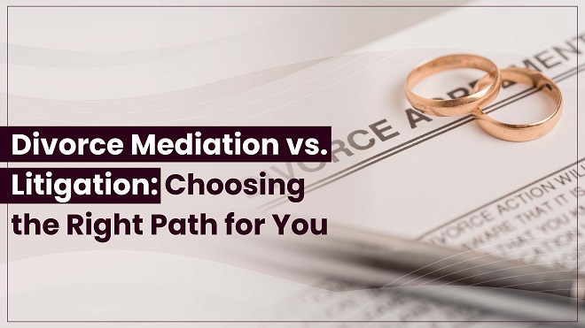 Divorce Mediation vs. Litigation: Choosing the Right Path for You